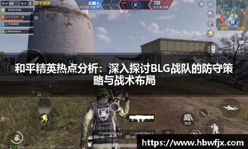 和平精英热点分析：深入探讨BLG战队的防守策略与战术布局