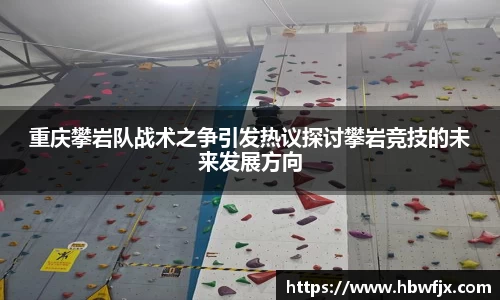 重庆攀岩队战术之争引发热议探讨攀岩竞技的未来发展方向