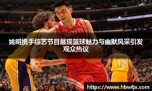 姚明携手综艺节目展现篮球魅力与幽默风采引发观众热议