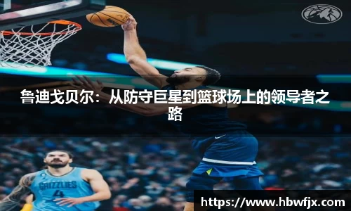 鲁迪戈贝尔：从防守巨星到篮球场上的领导者之路
