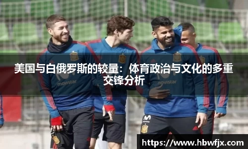 美国与白俄罗斯的较量：体育政治与文化的多重交锋分析