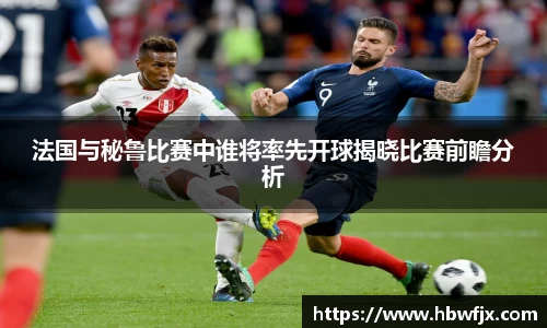 法国与秘鲁比赛中谁将率先开球揭晓比赛前瞻分析