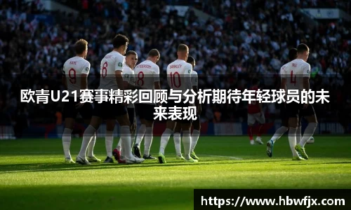 欧青U21赛事精彩回顾与分析期待年轻球员的未来表现