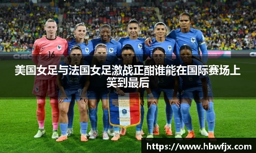 美国女足与法国女足激战正酣谁能在国际赛场上笑到最后