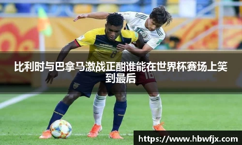 比利时与巴拿马激战正酣谁能在世界杯赛场上笑到最后