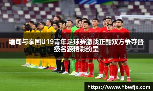 缅甸与泰国U19青年足球赛激战正酣双方争夺晋级名额精彩纷呈