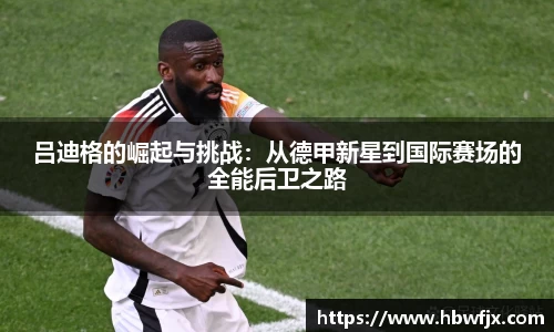 吕迪格的崛起与挑战：从德甲新星到国际赛场的全能后卫之路