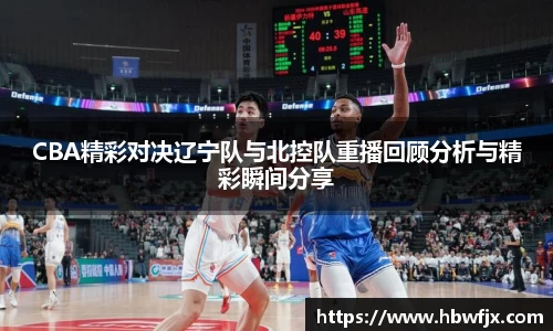 CBA精彩对决辽宁队与北控队重播回顾分析与精彩瞬间分享