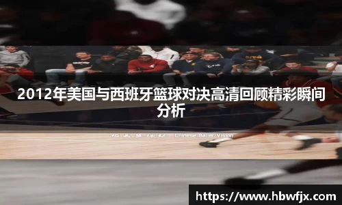 2012年美国与西班牙篮球对决高清回顾精彩瞬间分析