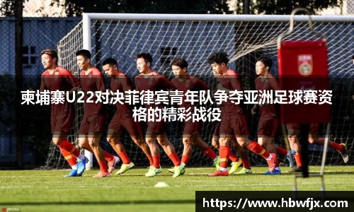 柬埔寨U22对决菲律宾青年队争夺亚洲足球赛资格的精彩战役