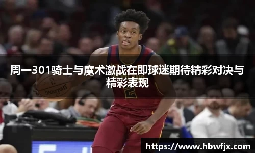 周一301骑士与魔术激战在即球迷期待精彩对决与精彩表现