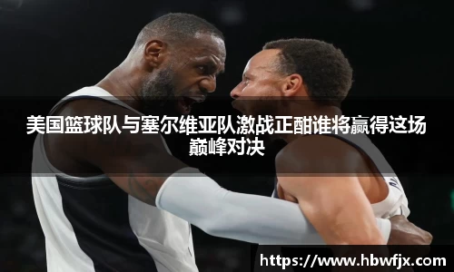 美国篮球队与塞尔维亚队激战正酣谁将赢得这场巅峰对决