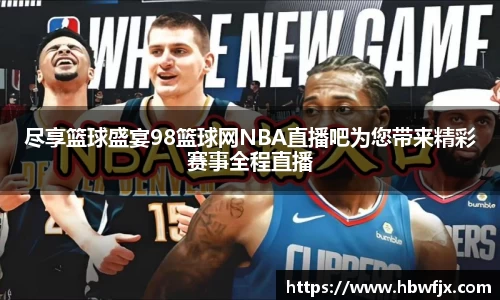 尽享篮球盛宴98篮球网NBA直播吧为您带来精彩赛事全程直播
